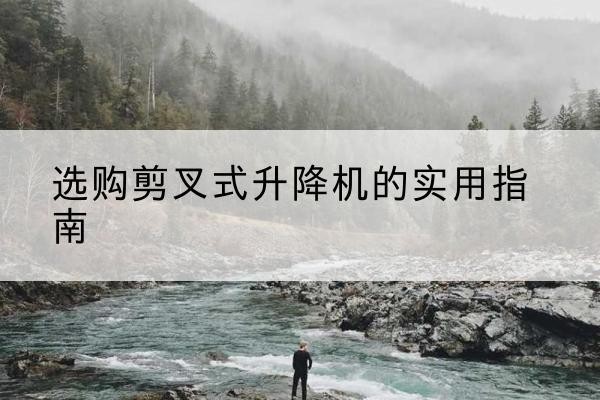 佳县剪叉式升降机怎么选-选购剪叉式升降机的实用指南