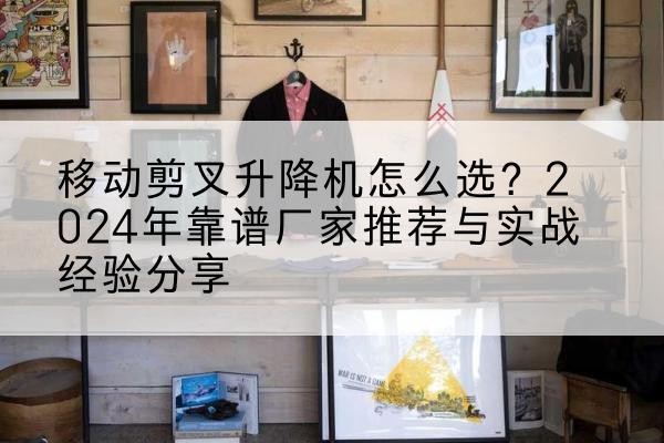 佳县升降平台厂家推荐-移动剪叉升降机怎么选?2024年靠谱厂家推荐与实战经验分享