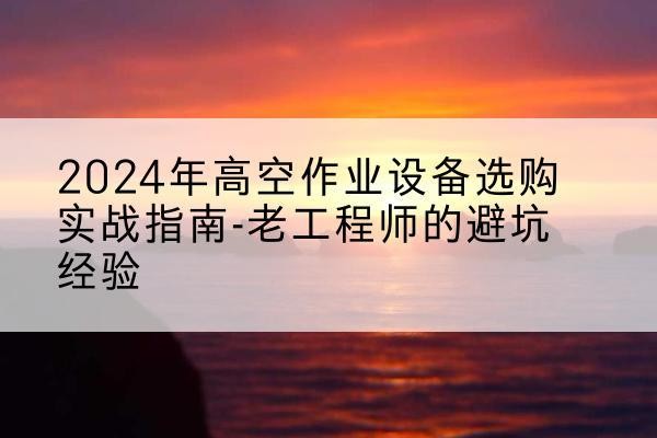 佳县高空作业升降机厂家推荐-2024年高空作业设备选购实战指南-老工程师的避坑经验