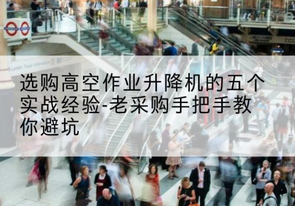 佳县高空作业升降机厂家-选购高空作业升降机的五个实战经验-老采购手把手教你避坑