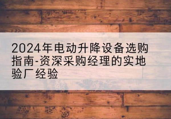 佳县电动剪叉升降平台厂家-2024年电动升降设备选购指南-资深采购经理的实地验厂经验
