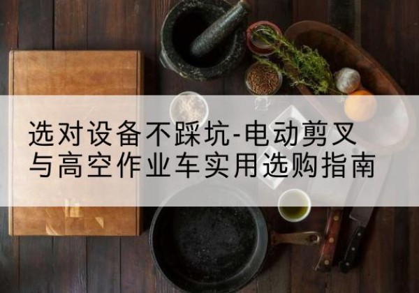 佳县电动剪叉升降平台怎么选-选对设备不踩坑-电动剪叉与高空作业车实用选购指南