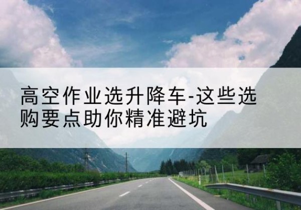 佳县升降车厂家-高空作业选升降车-这些选购要点助你*避坑