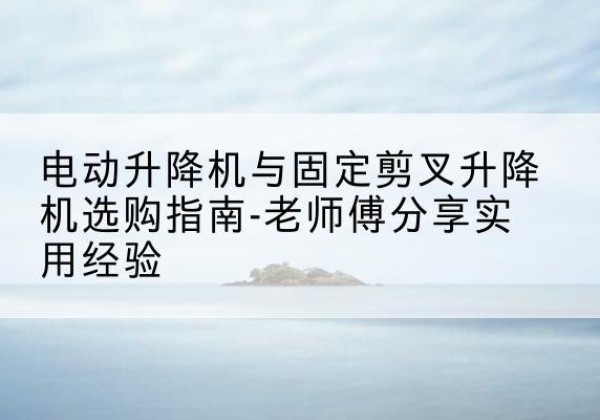 佳县电动升降机怎么选-电动升降机与固定剪叉升降机选购指南-老师傅分享实用经验