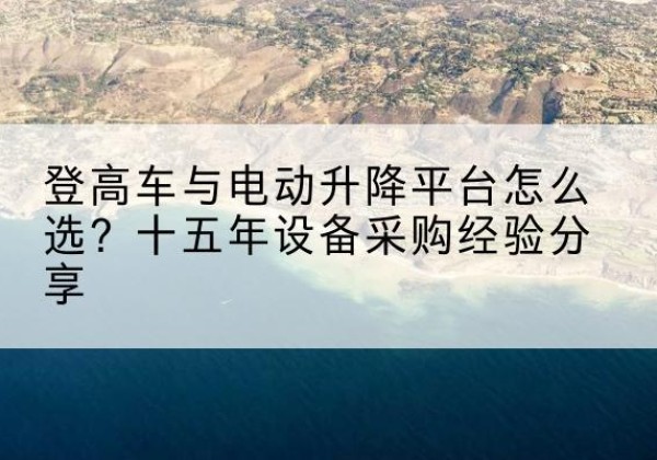 佳县登高车厂家厂家-登高车与电动升降平台怎么选？十五年设备采购经验分享