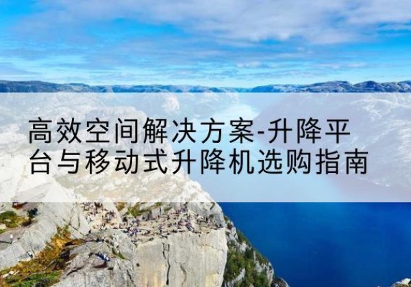 佳县升降平台厂家-*空间解决方案-升降平台与移动式升降机选购指南