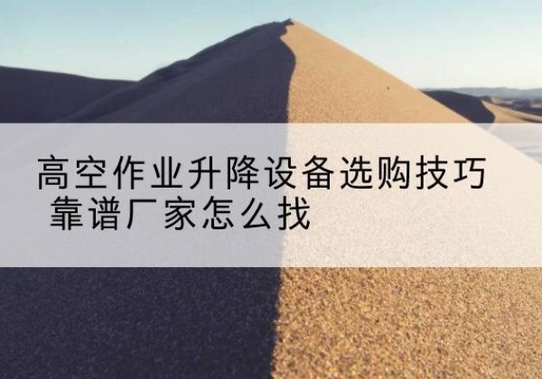 佳县电动升降平台厂家推荐-高空作业升降设备选购技巧 靠谱厂家怎么找