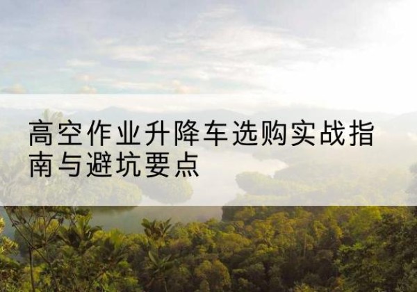 佳县升降车怎么选-高空作业升降车选购实战指南与避坑要点