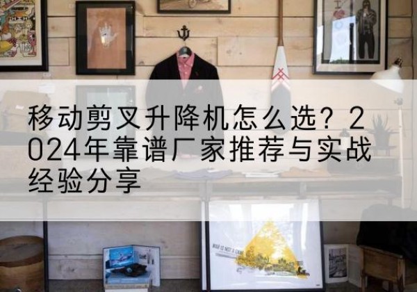 佳县升降平台厂家推荐-移动剪叉升降机怎么选？2024年靠谱厂家推荐与实战经验分享