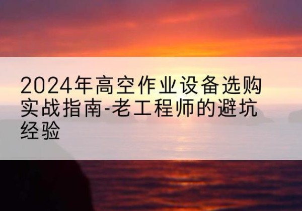 佳县高空作业升降机厂家推荐-2024年高空作业设备选购实战指南-老工程师的避坑经验